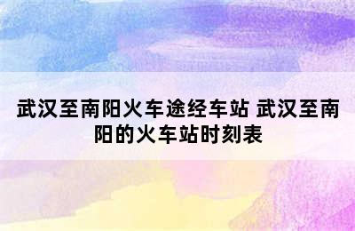 武汉至南阳火车途经车站 武汉至南阳的火车站时刻表